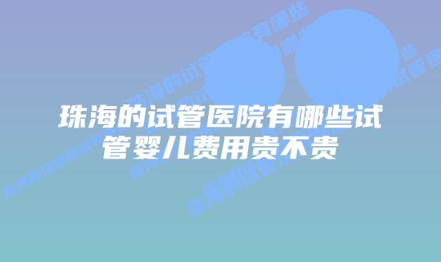 珠海的试管医院有哪些试管婴儿费用贵不贵