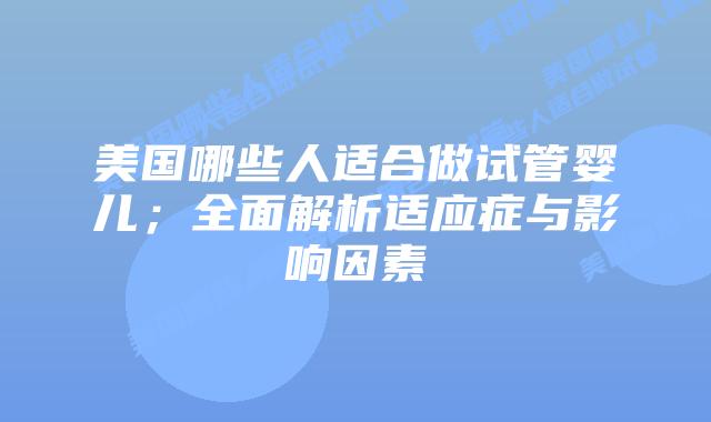 美国哪些人适合做试管婴儿；全面解析适应症与影响因素