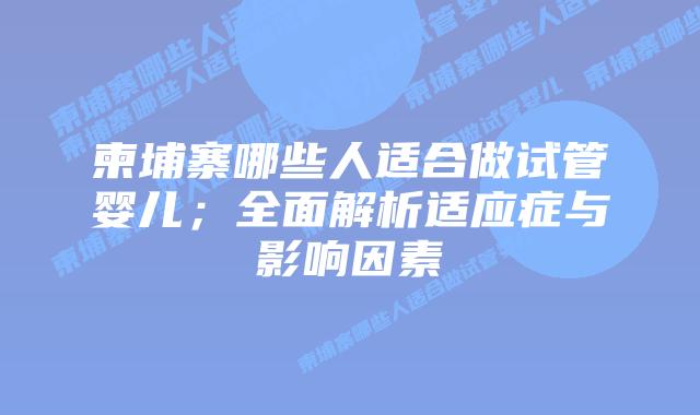 柬埔寨哪些人适合做试管婴儿;全面解析适应症与影响因素