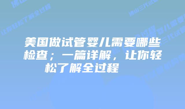 美国做试管婴儿需要哪些检查;一篇详解,让你轻松了解全过程