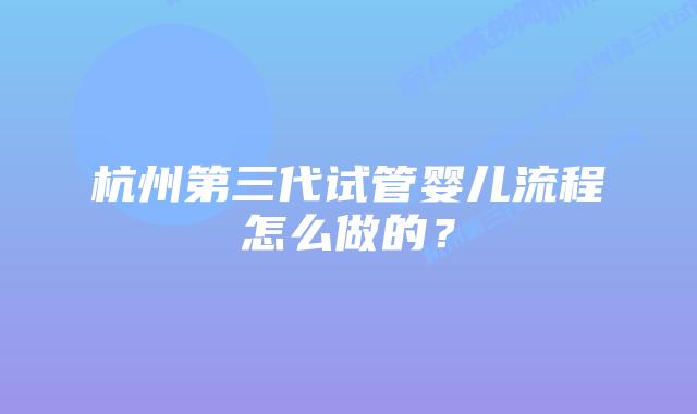 杭州第三代试管婴儿流程怎么做的?
