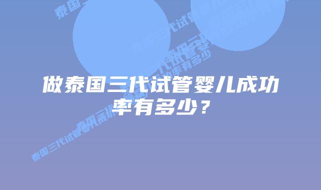 做泰国三代试管婴儿成功率有多少？