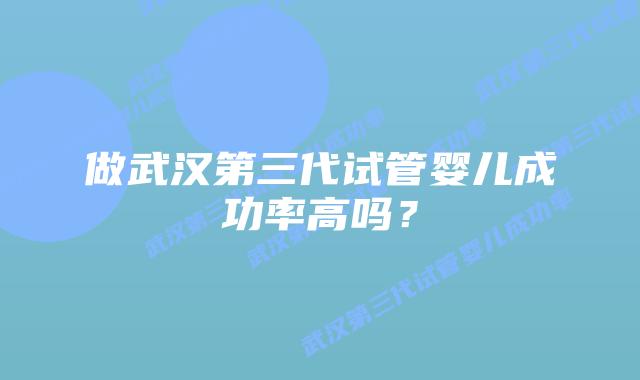 做武汉第三代试管婴儿成功率高吗?