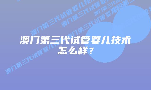 澳门第三代试管婴儿技术怎么样?