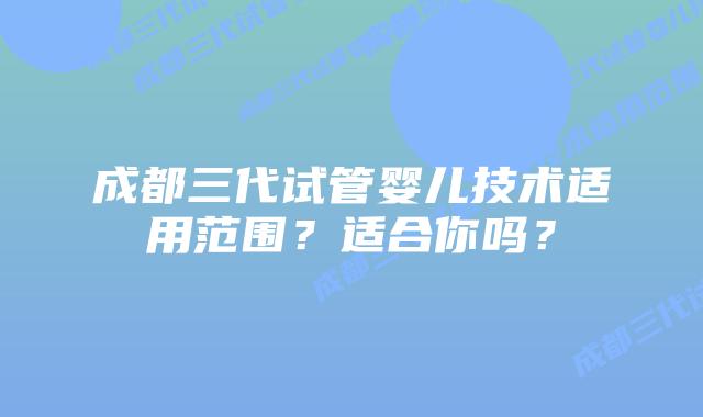 成都三代试管婴儿技术适用范围?适合你吗?