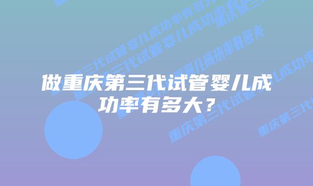 做重庆第三代试管婴儿成功率有多大?