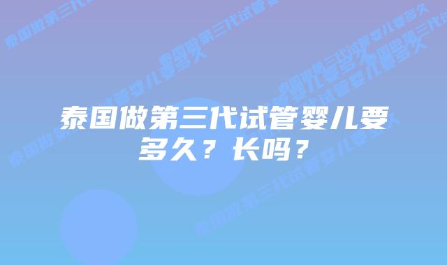泰国做第三代试管婴儿要多久?长吗?