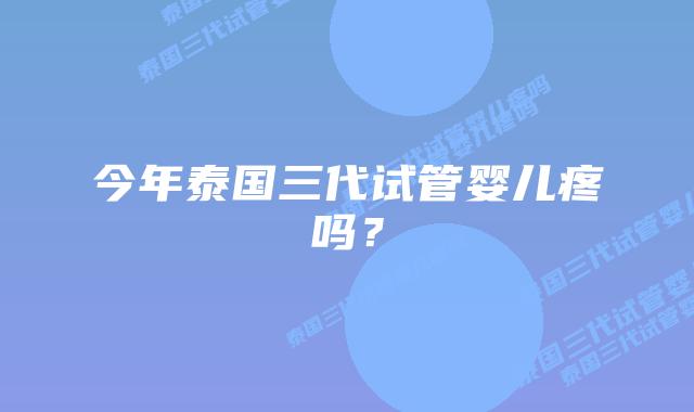 今年泰国三代试管婴儿疼吗？