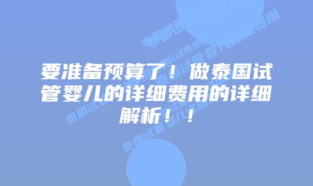 要准备预算了!做泰国试管婴儿的详细费用的详细解析!!