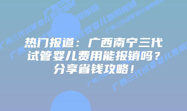 热门报道:广西南宁三代试管婴儿费用能报销吗?分享省钱攻略!