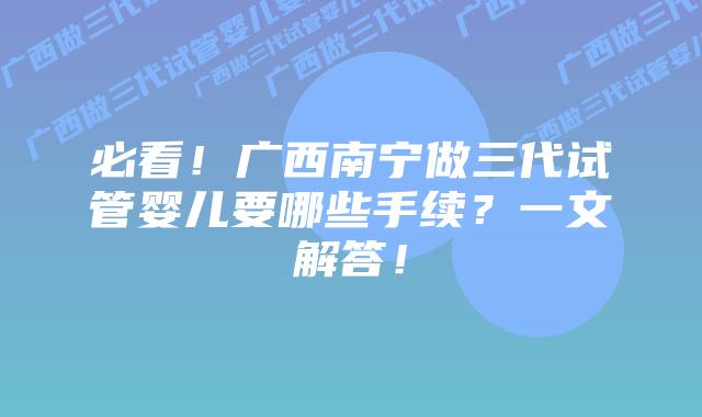 必看!广西南宁做三代试管婴儿要哪些手续?一文解答!