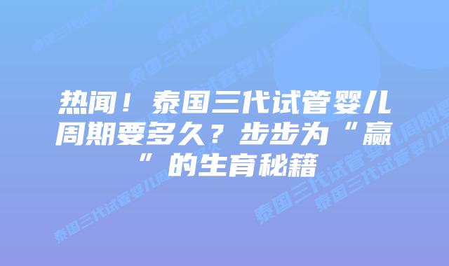 热闻！泰国三代试管婴儿周期要多久？步步为“赢”的生育秘籍