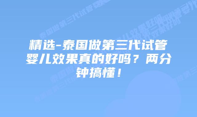 精选-泰国做第三代试管婴儿效果真的好吗?两分钟搞懂!