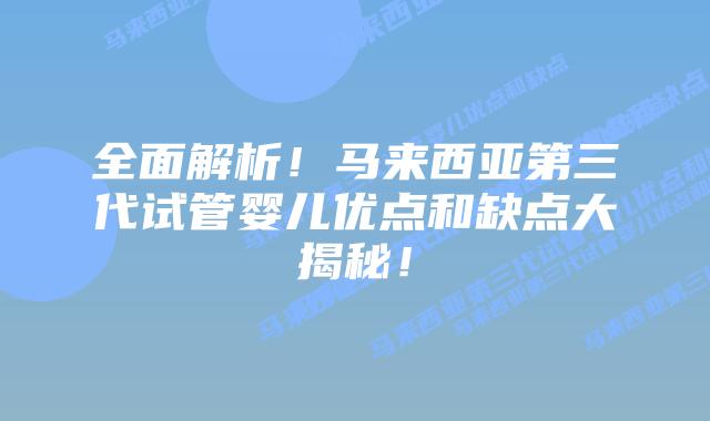 全面解析！马来西亚第三代试管婴儿优点和缺点大揭秘！