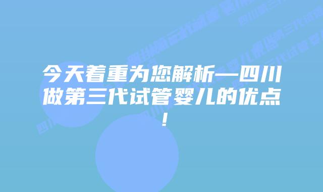 今天着重为您解析—四川做第三代试管婴儿的优点！