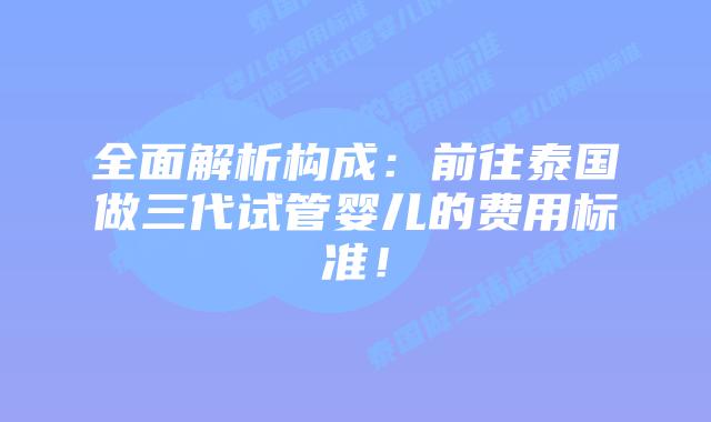 全面解析构成：前往泰国做三代试管婴儿的费用标准！