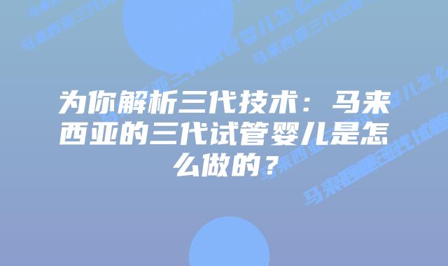 为你解析三代技术:马来西亚的三代试管婴儿是怎么做的?
