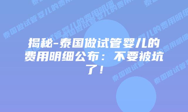 揭秘-泰国做试管婴儿的费用明细公布：不要被坑了！