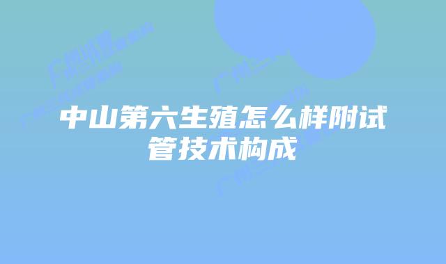 中山第六生殖怎么样附试管技术构成