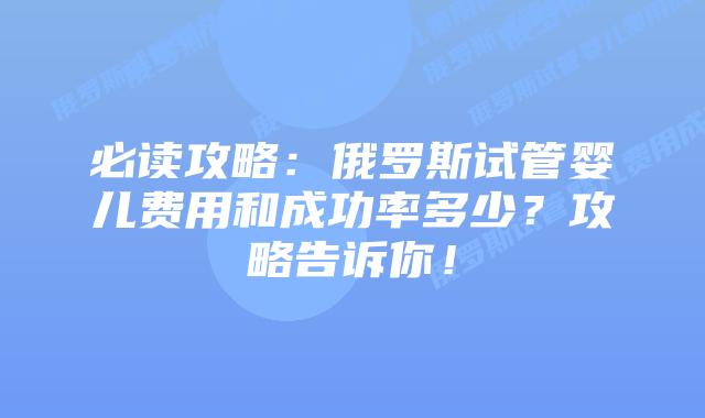 必读攻略:俄罗斯试管婴儿费用和成功率多少?攻略告诉你!