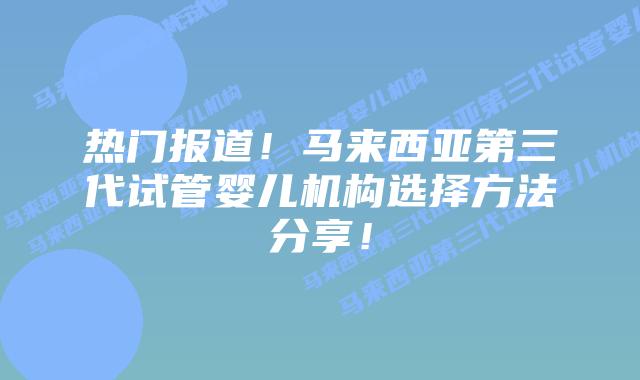 热门报道!马来西亚第三代试管婴儿机构选择方法分享!