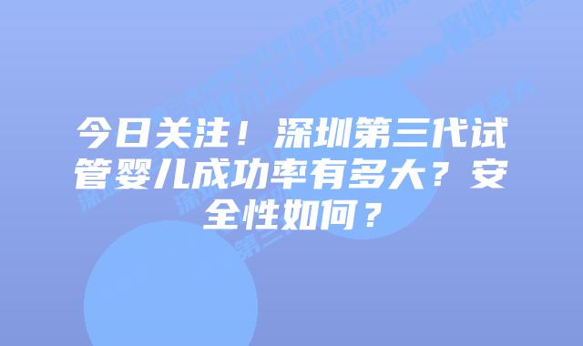 今日关注!深圳第三代试管婴儿成功率有多大?安全性如何?
