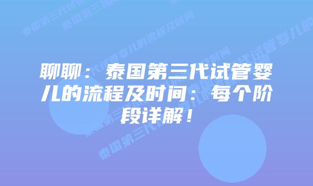 聊聊：泰国第三代试管婴儿的流程及时间：每个阶段详解！