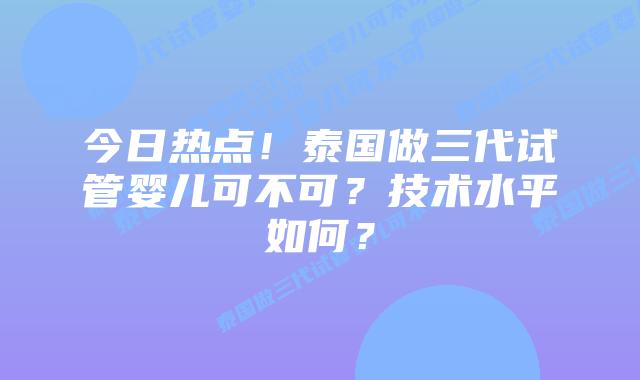 今日热点!泰国做三代试管婴儿可不可?技术水平如何?
