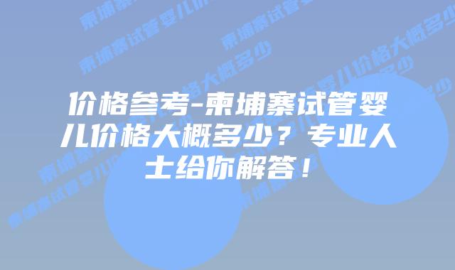 价格参考-柬埔寨试管婴儿价格大概多少?专业人士给你解答!