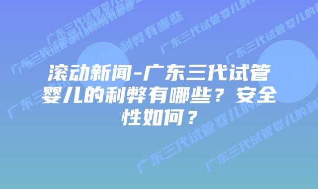 滚动新闻-广东三代试管婴儿的利弊有哪些?安全性如何?