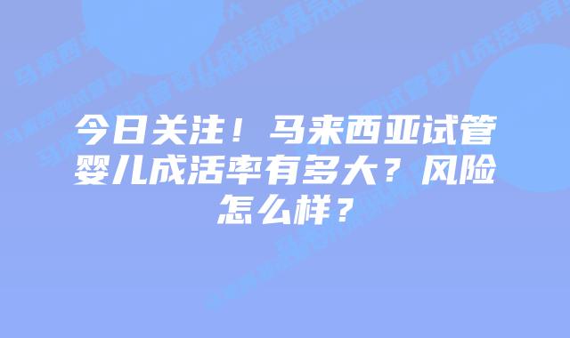 今日关注!马来西亚试管婴儿成活率有多大?风险怎么样?