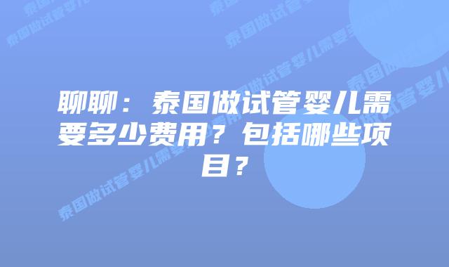 聊聊：泰国做试管婴儿需要多少费用？包括哪些项目？