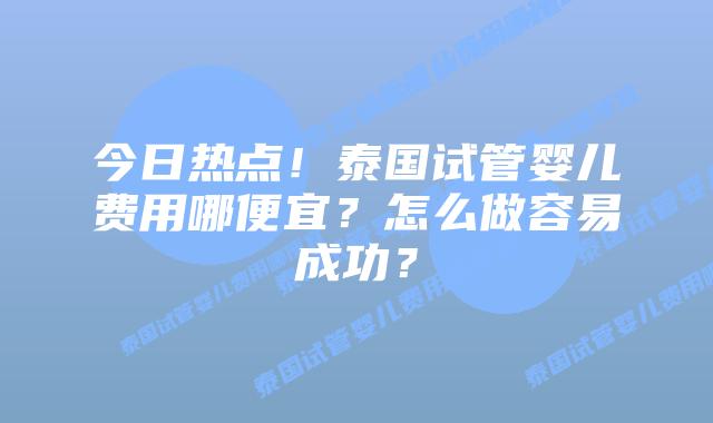 今日热点！泰国试管婴儿费用哪便宜？怎么做容易成功？