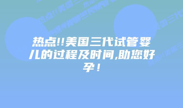 热点!!美国三代试管婴儿的过程及时间,助您好孕！