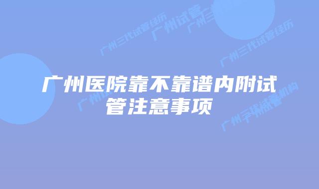广州医院靠不靠谱内附试管注意事项