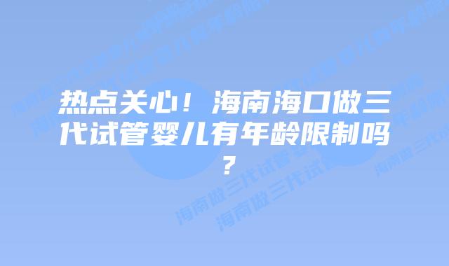 热点关心!海南海口做三代试管婴儿有年龄限制吗?