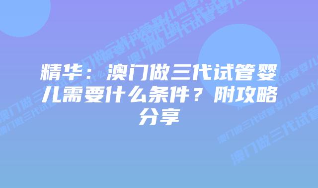 精华：澳门做三代试管婴儿需要什么条件？附攻略分享
