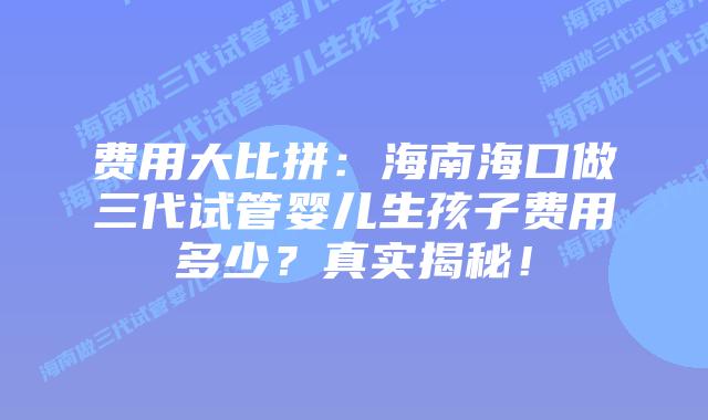 费用大比拼:海南海口做三代试管婴儿生孩子费用多少?真实揭秘!