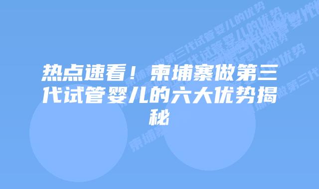 热点速看!柬埔寨做第三代试管婴儿的六大优势揭秘