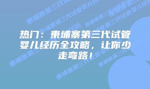 热门:柬埔寨第三代试管婴儿经历全攻略,让你少走弯路!