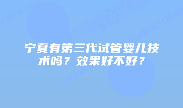 宁夏有第三代试管婴儿技术吗?效果好不好?