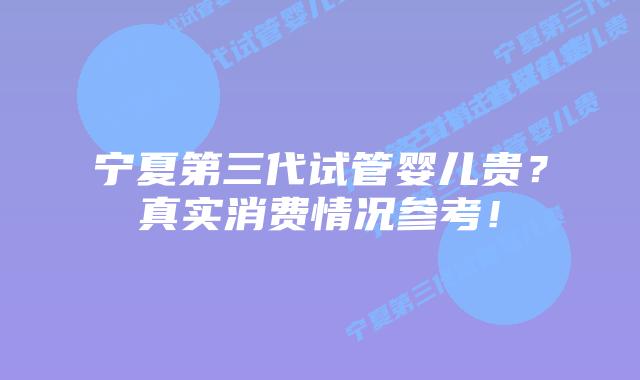 宁夏第三代试管婴儿贵?真实消费情况参考!