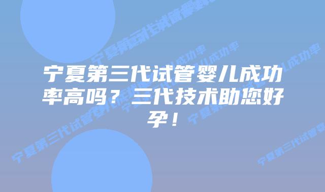 宁夏第三代试管婴儿成功率高吗?三代技术助您好孕!