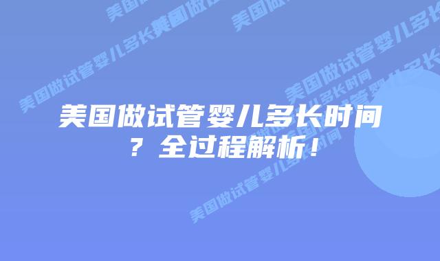 美国做试管婴儿多长时间?全过程解析!