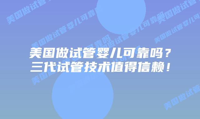 美国做试管婴儿可靠吗?三代试管技术值得信赖!