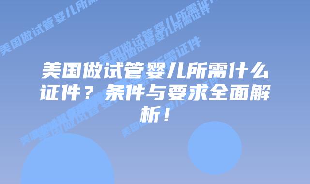 美国做试管婴儿所需什么证件?条件与要求全面解析!
