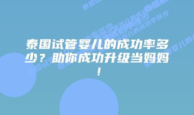 泰国试管婴儿的成功率多少?助你成功升级当妈妈!