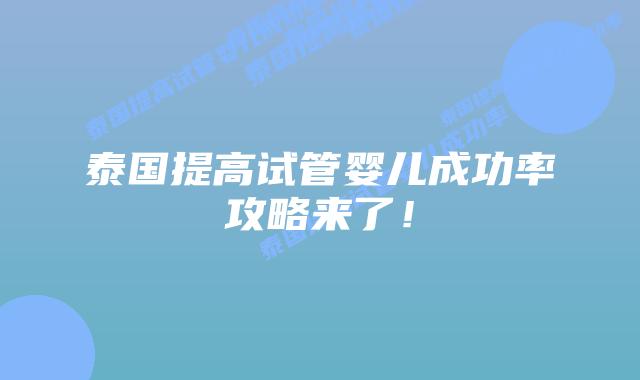 泰国提高试管婴儿成功率攻略来了!