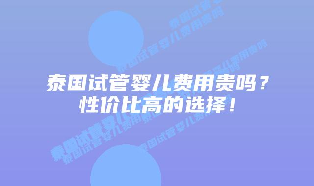 泰国试管婴儿费用贵吗？性价比高的选择！