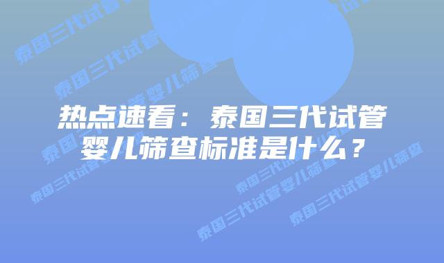 热点速看:泰国三代试管婴儿筛查标准是什么?